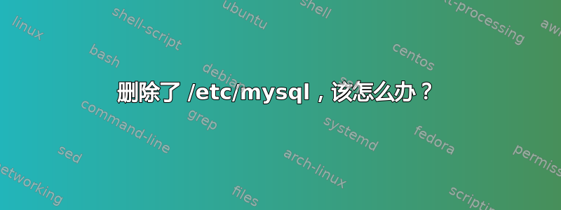 删除了 /etc/mysql，该怎么办？