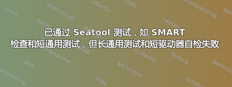 已通过 Seatool 测试，如 SMART 检查和短通用测试，但长通用测试和短驱动器自检失败