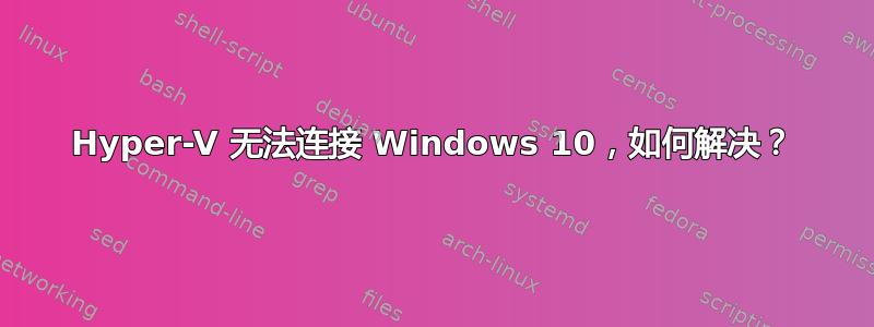 Hyper-V 无法连接 Windows 10，如何解决？