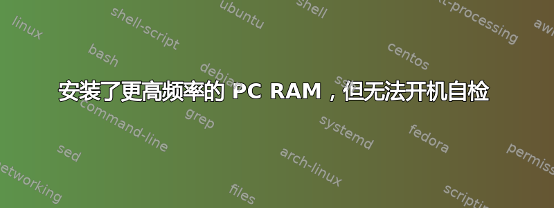 安装了更高频率的 PC RAM，但无法开机自检