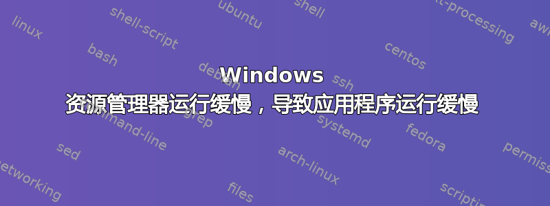 Windows 资源管理器运行缓慢，导致应用程序运行缓慢