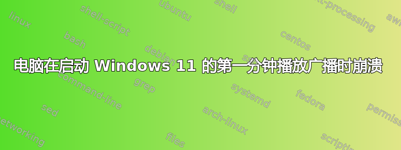 电脑在启动 Windows 11 的第一分钟播放广播时崩溃