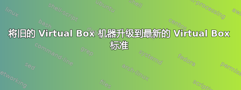 将旧的 Virtual Box 机器升级到最新的 Virtual Box 标准