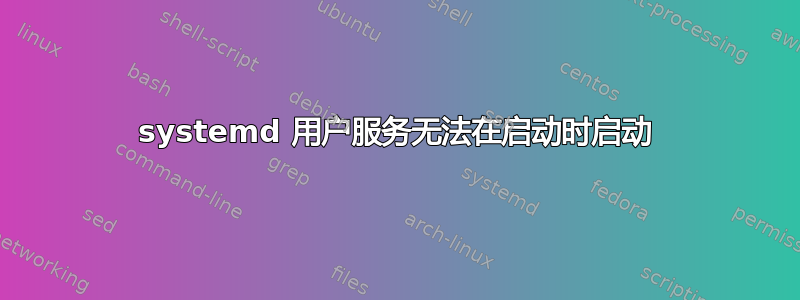 systemd 用户服务无法在启动时启动