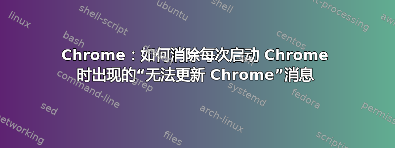 Chrome：如何消除每次启动 Chrome 时出现的“无法更新 Chrome”消息