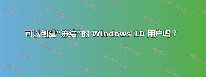 可以创建“冻结”的 Windows 10 用户吗？