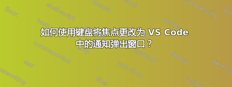 如何使用键盘将焦点更改为 VS Code 中的通知弹出窗口？