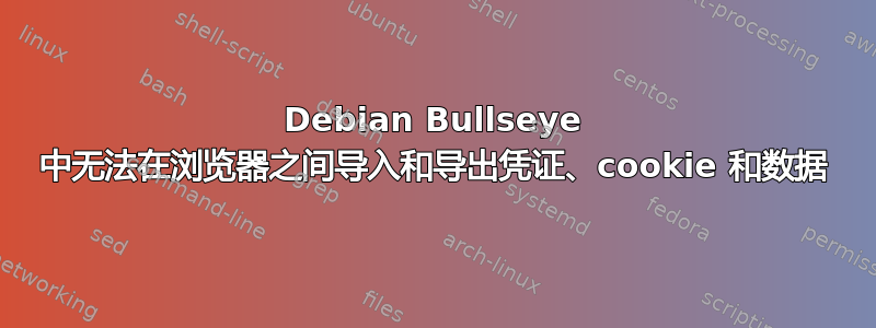 Debian Bullseye 中无法在浏览器之间导入和导出凭证、cookie 和数据