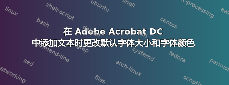 在 Adob​​e Acrobat DC 中添加文本时更改默认字体大小和字体颜色