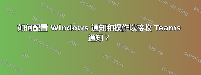 如何配置 Windows 通知和操作以接收 Teams 通知？