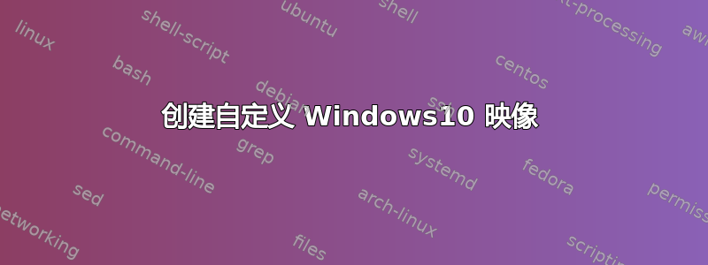 创建自定义 Windows10 映像