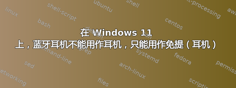 在 Windows 11 上，蓝牙耳机不能用作耳机，只能用作免提（耳机）