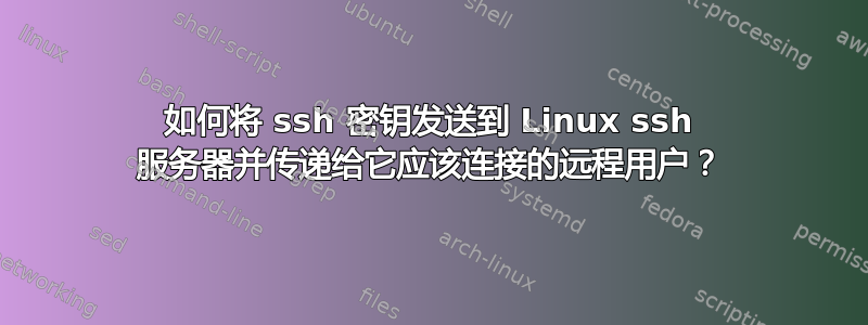 如何将 ssh 密钥发送到 Linux ssh 服务器并传递给它应该连接的远程用户？