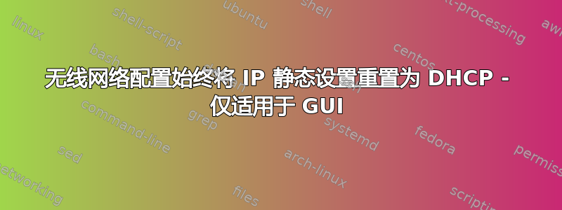 无线网络配置始终将 IP 静态设置重置为 DHCP - 仅适用于 GUI