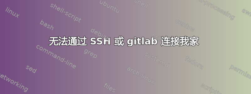 无法通过 SSH 或 gitlab 连接我家