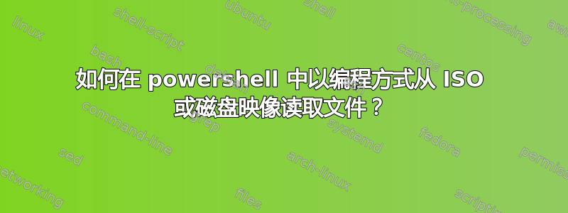 如何在 powershell 中以编程方式从 ISO 或磁盘映像读取文件？