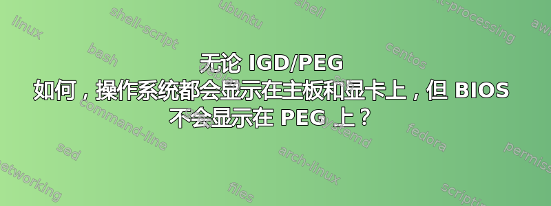 无论 IGD/PEG 如何，操作系统都会显示在主板和显卡上，但 BIOS 不会显示在 PEG 上？