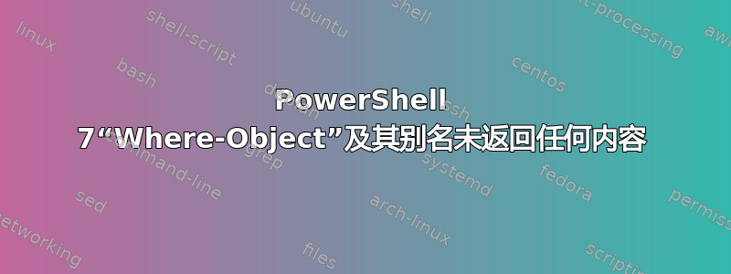 PowerShell 7“Where-Object”及其别名未返回任何内容