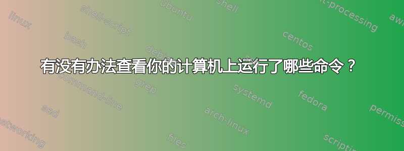 有没有办法查看你的计算机上运行了哪些命令？