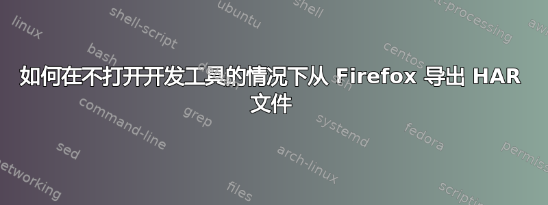 如何在不打开开发工具的情况下从 Firefox 导出 HAR 文件