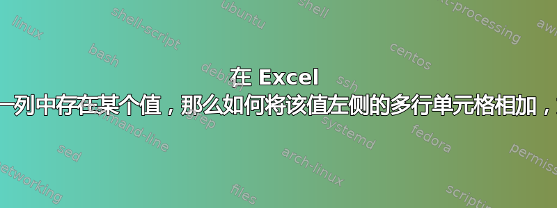 在 Excel 中，我想知道如果某一列中存在某个值，那么如何将该值左侧的多行单元格相加，如果这样有意义的话