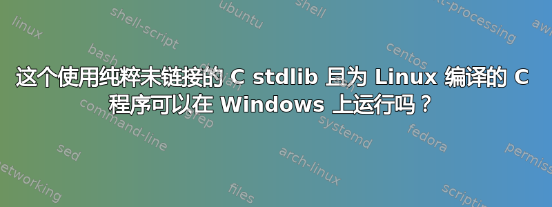 这个使用纯粹未链接的 C stdlib 且为 Linux 编译的 C 程序可以在 Windows 上运行吗？