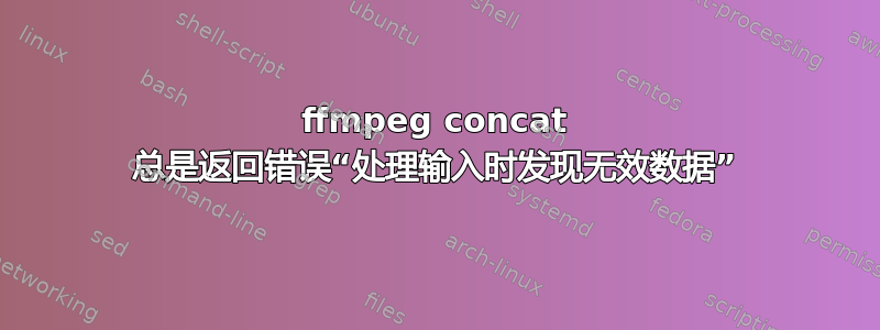 ffmpeg concat 总是返回错误“处理输入时发现无效数据”