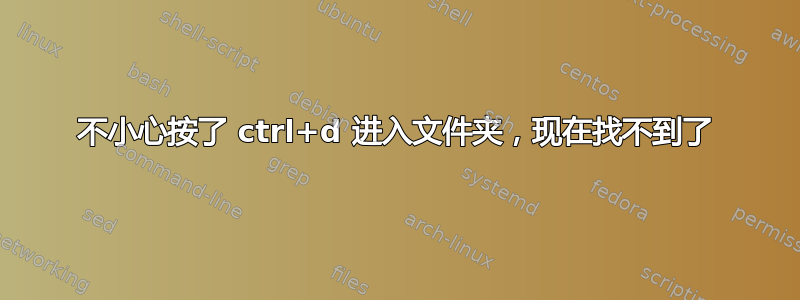 不小心按了 ctrl+d 进入文件夹，现在找不到了