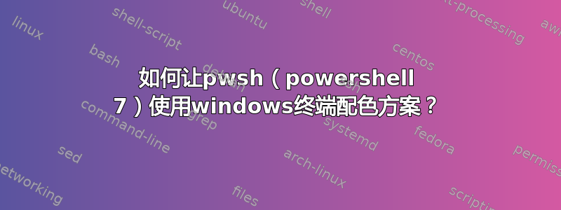 如何让pwsh（powershell 7）使用windows终端配色方案？