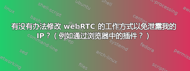 有没有办法修改 webRTC 的工作方式以免泄露我的 IP？（例如通过浏览器中的插件？）