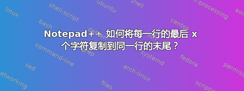 Notepad++ 如何将每一行的最后 x 个字符复制到同一行的末尾？