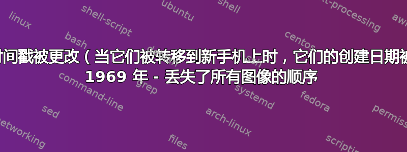 照片的时间戳被更改（当它们被转移到新手机上时，它们的创建日期被设置为 1969 年 - 丢失了所有图像的顺序