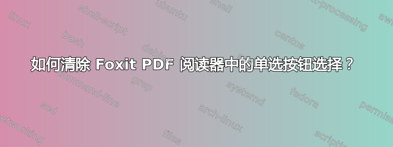 如何清除 Foxit PDF 阅读器中的单选按钮选择？