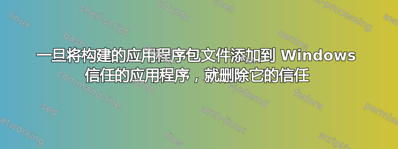 一旦将构建的应用程序包文件添加到 Windows 信任的应用程序，就删除它的信任