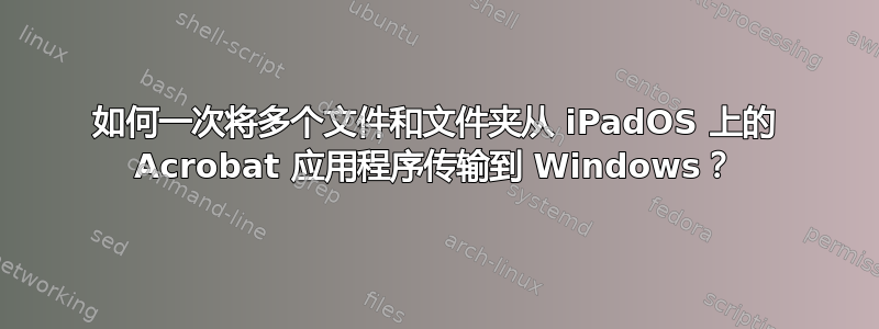 如何一次将多个文件和文件夹从 iPadOS 上的 Acrobat 应用程序传输到 Windows？