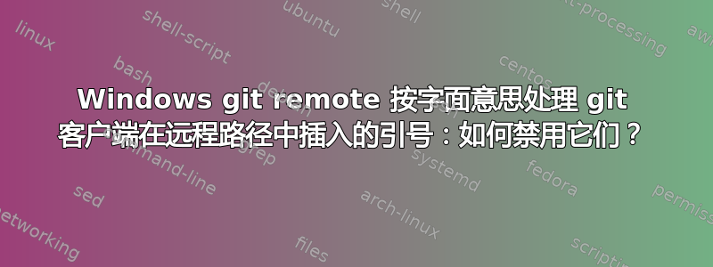 Windows git remote 按字面意思处理 git 客户端在远程路径中插入的引号：如何禁用它们？