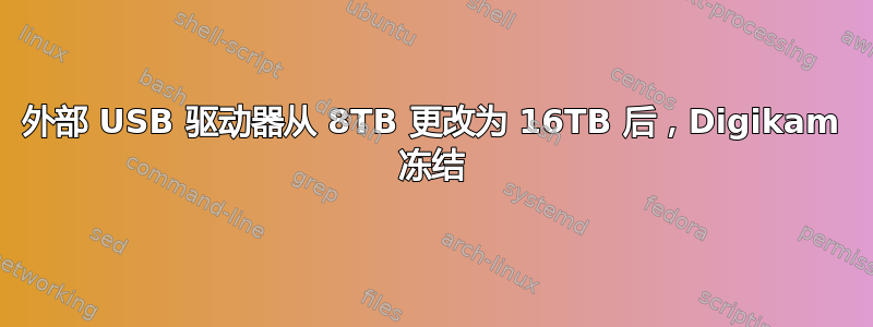 外部 USB 驱动器从 8TB 更改为 16TB 后，Digikam 冻结