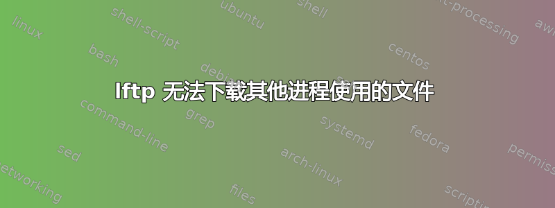 lftp 无法下载其他进程使用的文件