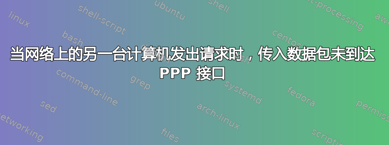 当网络上的另一台计算机发出请求时，传入数据包未到达 PPP 接口