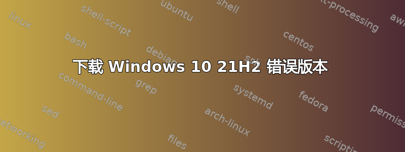 下载 Windows 10 21H2 错误版本