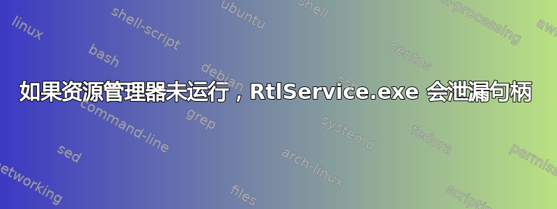 如果资源管理器未运行，RtlService.exe 会泄漏句柄