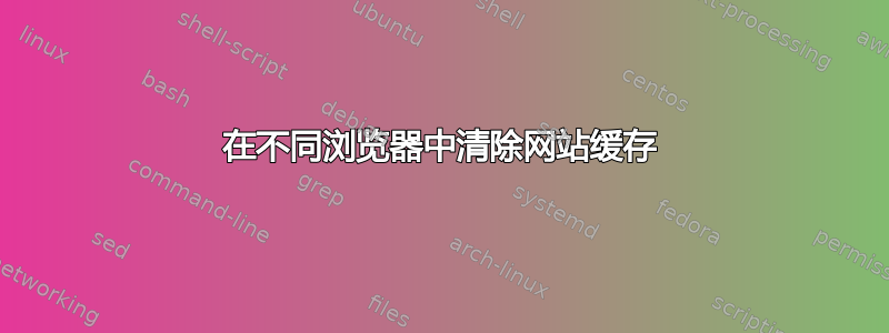 在不同浏览器中清除网站缓存