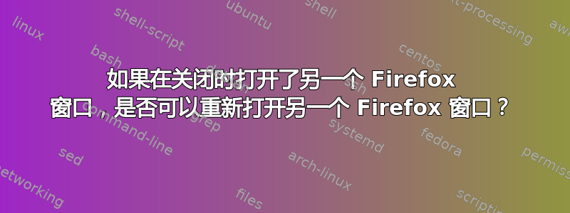 如果在关闭时打开了另一个 Firefox 窗口，是否可以重新打开另一个 Firefox 窗口？