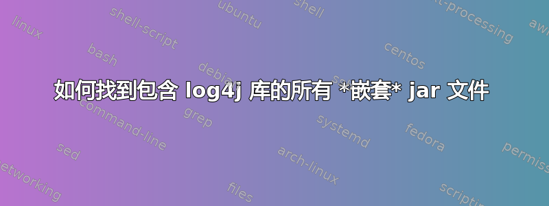 如何找到包含 log4j 库的所有 *嵌套* jar 文件