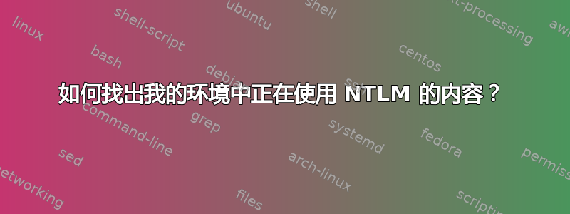 如何找出我的环境中正在使用 NTLM 的内容？