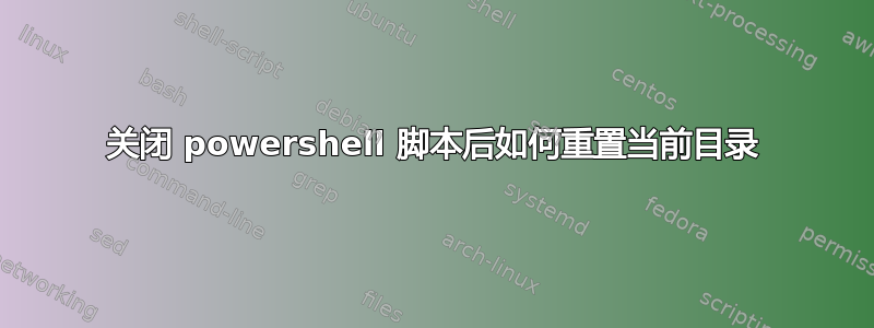 关闭 powershell 脚本后如何重置当前目录