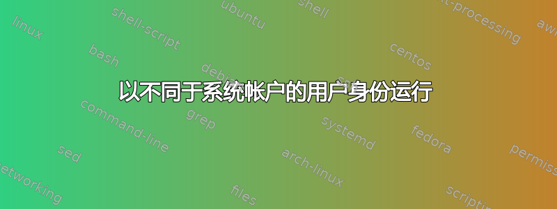 以不同于系统帐户的用户身份运行