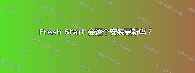 Fresh Start 会逐个安装更新吗？