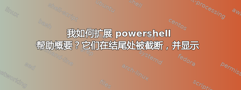 我如何扩展 powershell 帮助概要？它们在结尾处被截断，并显示 