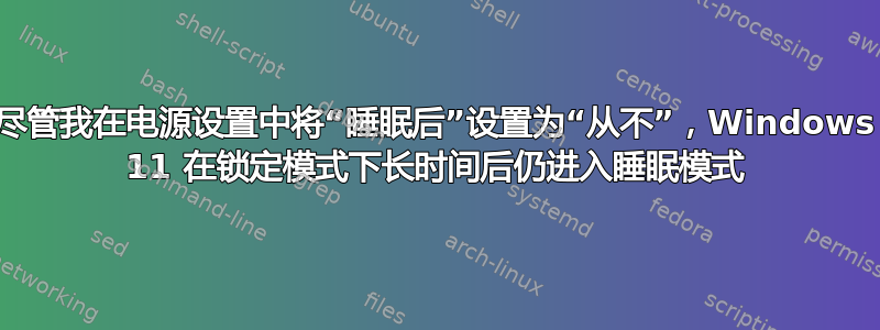 尽管我在电源设置中将“睡眠后”设置为“从不”，Windows 11 在锁定模式下长时间后仍进入睡眠模式